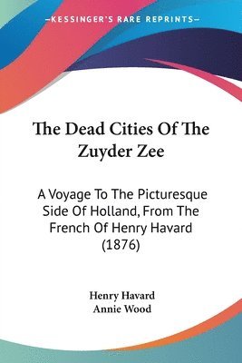 The Dead Cities of the Zuyder Zee: A Voyage to the Picturesque Side of Holland, from the French of Henry Havard (1876) 1
