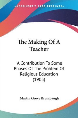 bokomslag The Making of a Teacher: A Contribution to Some Phases of the Problem of Religious Education (1905)