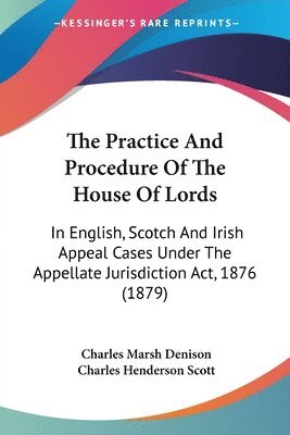 bokomslag The Practice and Procedure of the House of Lords: In English, Scotch and Irish Appeal Cases Under the Appellate Jurisdiction ACT, 1876 (1879)