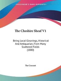 bokomslag The Cheshire Sheaf V1: Being Local Gleanings, Historical and Antiquarian, from Many Scattered Fields (1880)