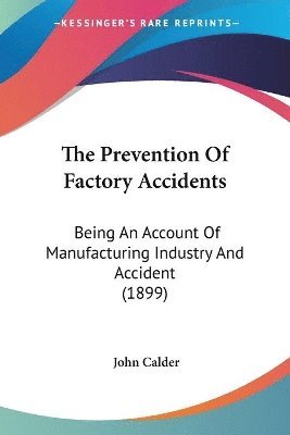 The Prevention of Factory Accidents: Being an Account of Manufacturing Industry and Accident (1899) 1