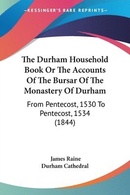 The Durham Household Book Or The Accounts Of The Bursar Of The Monastery Of Durham: From Pentecost, 1530 To Pentecost, 1534 (1844) 1