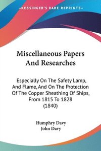 bokomslag Miscellaneous Papers And Researches: Especially On The Safety Lamp, And Flame, And On The Protection Of The Copper Sheathing Of Ships, From 1815 To 18