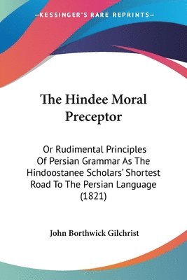 bokomslag The Hindee Moral Preceptor: Or Rudimental Principles Of Persian Grammar As The Hindoostanee Scholars' Shortest Road To The Persian Language (1821)