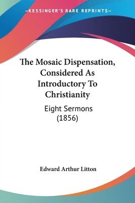 bokomslag The Mosaic Dispensation, Considered As Introductory To Christianity: Eight Sermons (1856)