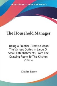 bokomslag The Household Manager: Being A Practical Treatise Upon The Various Duties In Large Or Small Establishments, From The Drawing Room To The Kitchen (1863