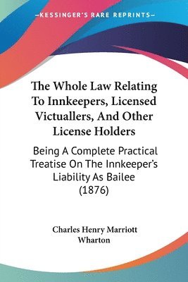 bokomslag The Whole Law Relating to Innkeepers, Licensed Victuallers, and Other License Holders: Being a Complete Practical Treatise on the Innkeeper's Liabilit