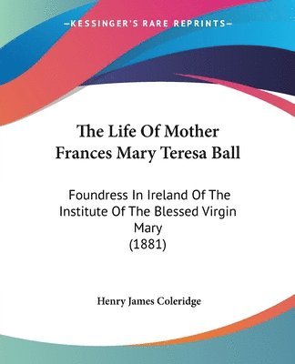 The Life of Mother Frances Mary Teresa Ball: Foundress in Ireland of the Institute of the Blessed Virgin Mary (1881) 1