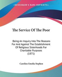 bokomslag The Service Of The Poor: Being An Inquiry Into The Reasons For And Against The Establishment Of Religious Sisterhoods For Charitable Purposes (1871)