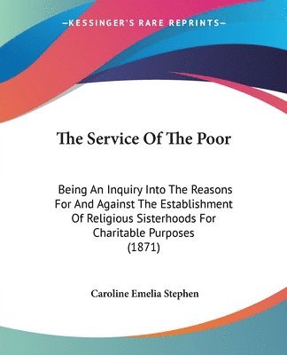 The Service Of The Poor: Being An Inquiry Into The Reasons For And Against The Establishment Of Religious Sisterhoods For Charitable Purposes (1871) 1