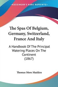 bokomslag The Spas Of Belgium, Germany, Switzerland, France And Italy: A Handbook Of The Principal Watering Places On The Continent (1867)