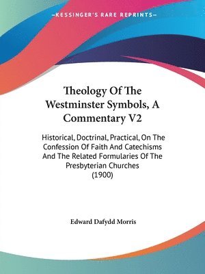 Theology of the Westminster Symbols, a Commentary V2: Historical, Doctrinal, Practical, on the Confession of Faith and Catechisms and the Related Form 1