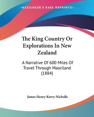 bokomslag The King Country or Explorations in New Zealand: A Narrative of 600 Miles of Travel Through Maoriland (1884)