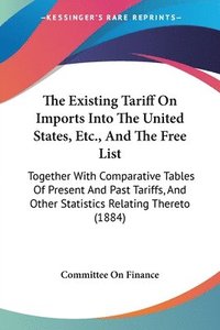 bokomslag The Existing Tariff on Imports Into the United States, Etc., and the Free List: Together with Comparative Tables of Present and Past Tariffs, and Othe