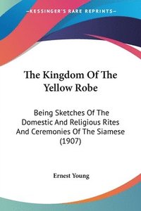 bokomslag The Kingdom of the Yellow Robe: Being Sketches of the Domestic and Religious Rites and Ceremonies of the Siamese (1907)