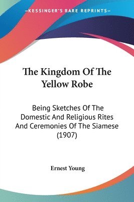 bokomslag The Kingdom of the Yellow Robe: Being Sketches of the Domestic and Religious Rites and Ceremonies of the Siamese (1907)