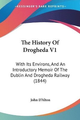 The History Of Drogheda V1: With Its Environs, And An Introductory Memoir Of The Dublin And Drogheda Railway (1844) 1