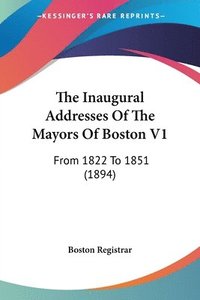 bokomslag The Inaugural Addresses of the Mayors of Boston V1: From 1822 to 1851 (1894)