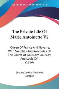 bokomslag The Private Life of Marie Antoinette V2: Queen of France and Navarre, with Sketches and Anecdotes of the Courts of Louis XIV, Louis XV, and Louis XVI