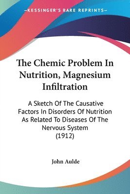 bokomslag The Chemic Problem in Nutrition, Magnesium Infiltration: A Sketch of the Causative Factors in Disorders of Nutrition as Related to Diseases of the Ner