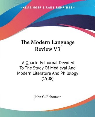 The Modern Language Review V3: A Quarterly Journal Devoted to the Study of Medieval and Modern Literature and Philology (1908) 1
