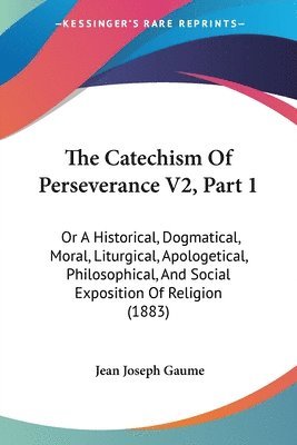 bokomslag The Catechism of Perseverance V2, Part 1: Or a Historical, Dogmatical, Moral, Liturgical, Apologetical, Philosophical, and Social Exposition of Religi