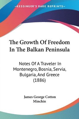 The Growth of Freedom in the Balkan Peninsula: Notes of a Traveler in Montenegro, Bosnia, Servia, Bulgaria, and Greece (1886) 1