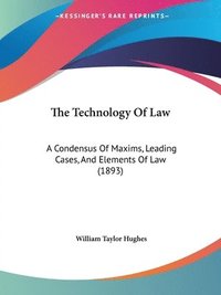 bokomslag The Technology of Law: A Condensus of Maxims, Leading Cases, and Elements of Law (1893)