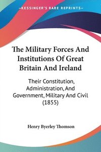 bokomslag The Military Forces And Institutions Of Great Britain And Ireland: Their Constitution, Administration, And Government, Military And Civil (1855)