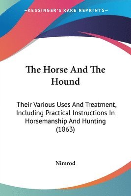 The Horse And The Hound: Their Various Uses And Treatment, Including Practical Instructions In Horsemanship And Hunting (1863) 1