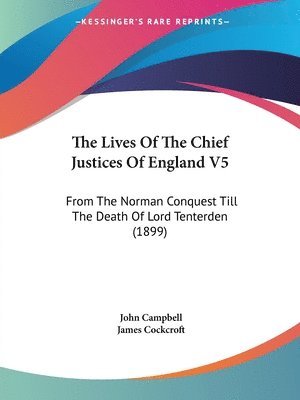 The Lives of the Chief Justices of England V5: From the Norman Conquest Till the Death of Lord Tenterden (1899) 1