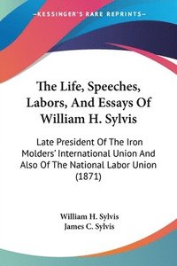 bokomslag Life, Speeches, Labors, And Essays Of William H. Sylvis