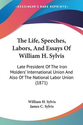 bokomslag Life, Speeches, Labors, And Essays Of William H. Sylvis