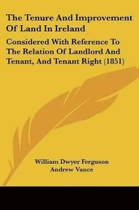 bokomslag The Tenure And Improvement Of Land In Ireland: Considered With Reference To The Relation Of Landlord And Tenant, And Tenant Right (1851)