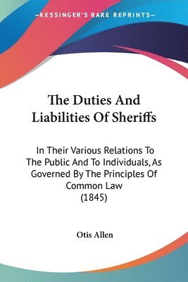 The Duties And Liabilities Of Sheriffs: In Their Various Relations To The Public And To Individuals, As Governed By The Principles Of Common Law (1845 1