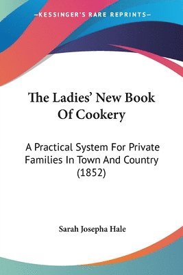 bokomslag The Ladies' New Book Of Cookery: A Practical System For Private Families In Town And Country (1852)