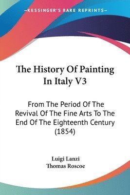 The History Of Painting In Italy V3: From The Period Of The Revival Of The Fine Arts To The End Of The Eighteenth Century (1854) 1