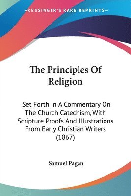 bokomslag The Principles Of Religion: Set Forth In A Commentary On The Church Catechism, With Scripture Proofs And Illustrations From Early Christian Writers (1