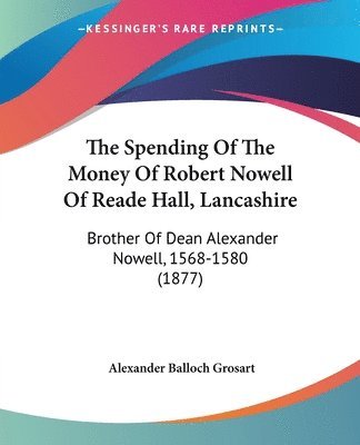 The Spending of the Money of Robert Nowell of Reade Hall, Lancashire: Brother of Dean Alexander Nowell, 1568-1580 (1877) 1