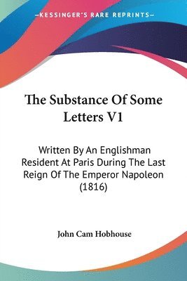 The Substance Of Some Letters V1: Written By An Englishman Resident At Paris During The Last Reign Of The Emperor Napoleon (1816) 1