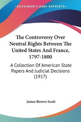 The Controversy Over Neutral Rights Between the United States and France, 1797-1800: A Collection of American State Papers and Judicial Decisions (191 1