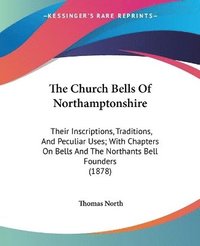 bokomslag The Church Bells of Northamptonshire: Their Inscriptions, Traditions, and Peculiar Uses; With Chapters on Bells and the Northants Bell Founders (1878)