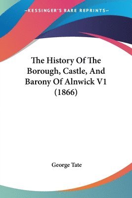 The History Of The Borough, Castle, And Barony Of Alnwick V1 (1866) 1