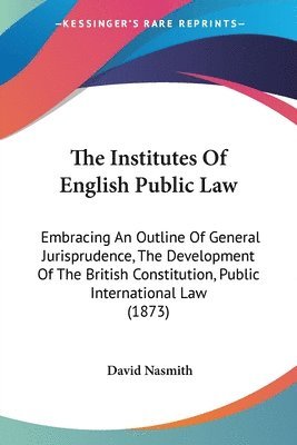 bokomslag The Institutes Of English Public Law: Embracing An Outline Of General Jurisprudence, The Development Of The British Constitution, Public International