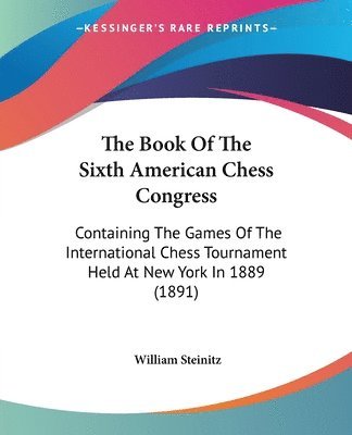 The Book of the Sixth American Chess Congress: Containing the Games of the International Chess Tournament Held at New York in 1889 (1891) 1