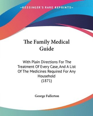 The Family Medical Guide: With Plain Directions For The Treatment Of Every Case, And A List Of The Medicines Required For Any Household (1871) 1