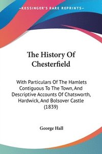 bokomslag The History Of Chesterfield: With Particulars Of The Hamlets Contiguous To The Town, And Descriptive Accounts Of Chatsworth, Hardwick, And Bolsover Ca