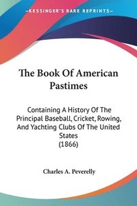 bokomslag The Book Of American Pastimes: Containing A History Of The Principal Baseball, Cricket, Rowing, And Yachting Clubs Of The United States (1866)