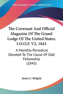 The Covenant And Official Magazine Of The Grand Lodge Of The United States, I.O.O.F. V2, 1843: A Monthly Periodical Devoted To The Cause Of Odd Fellow 1