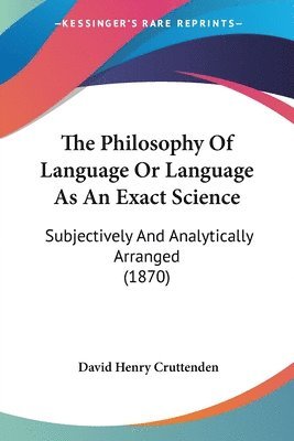 The Philosophy Of Language Or Language As An Exact Science: Subjectively And Analytically Arranged (1870) 1